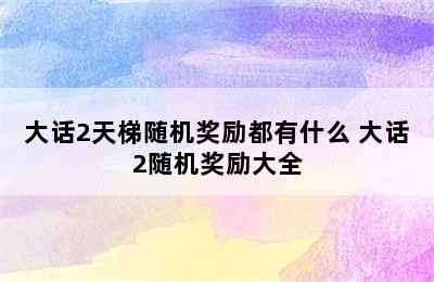 大话2天梯随机奖励都有什么 大话2随机奖励大全